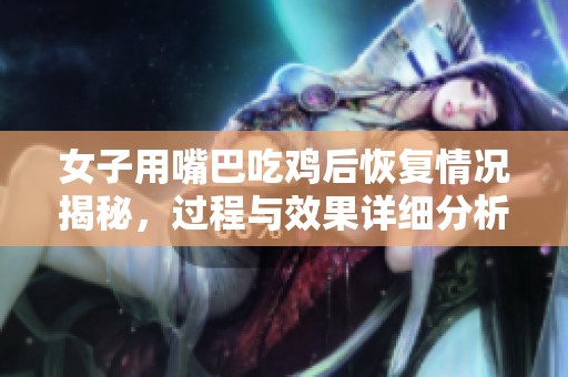 女子用嘴巴吃鸡后恢复情况揭秘，过程与效果详细分析