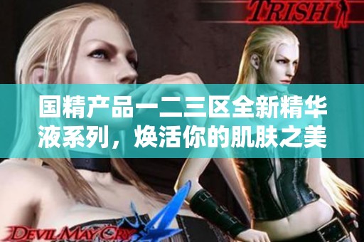 国精产品一二三区全新精华液系列，焕活你的肌肤之美