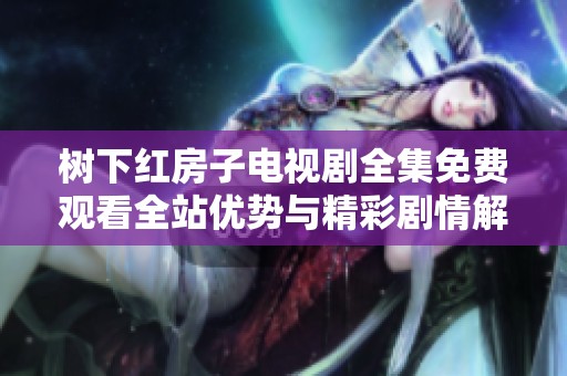 树下红房子电视剧全集免费观看全站优势与精彩剧情解析