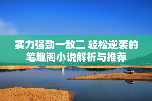 实力强劲一敌二 轻松逆袭的笔趣阁小说解析与推荐