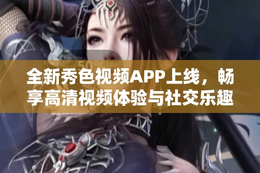 全新秀色视频APP上线，畅享高清视频体验与社交乐趣！
