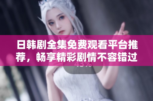 日韩剧全集免费观看平台推荐，畅享精彩剧情不容错过