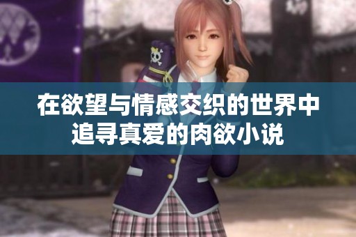在欲望与情感交织的世界中追寻真爱的肉欲小说