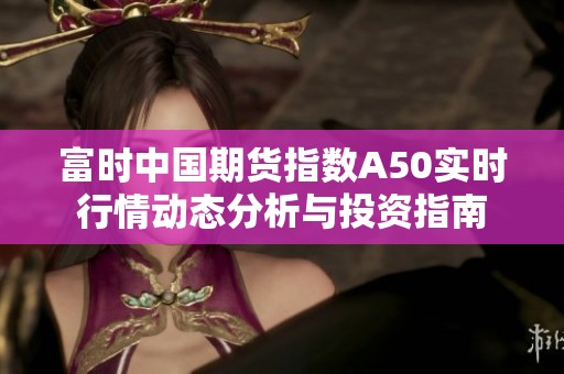 富时中国期货指数A50实时行情动态分析与投资指南