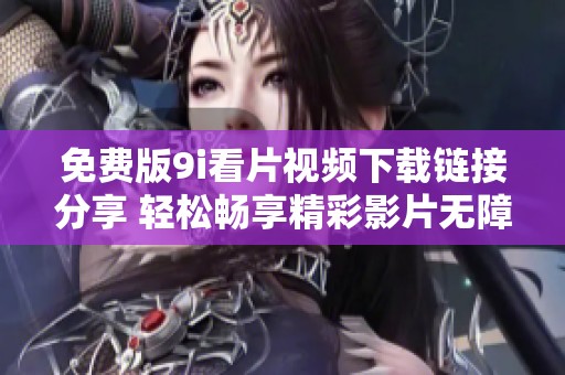 免费版9i看片视频下载链接分享 轻松畅享精彩影片无障碍