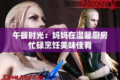 午餐时光：妈妈在温馨厨房忙碌烹饪美味佳肴