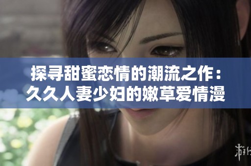 探寻甜蜜恋情的潮流之作：久久人妻少妇的嫩草爱情漫画分享