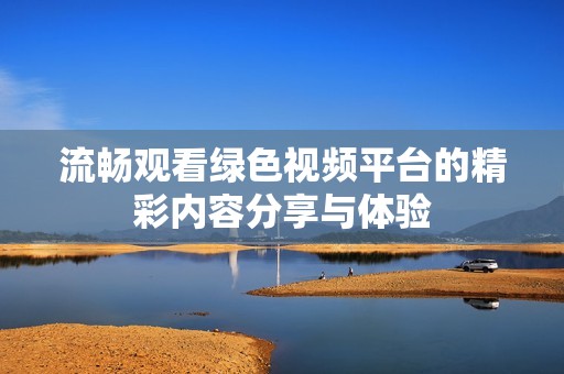 流畅观看绿色视频平台的精彩内容分享与体验