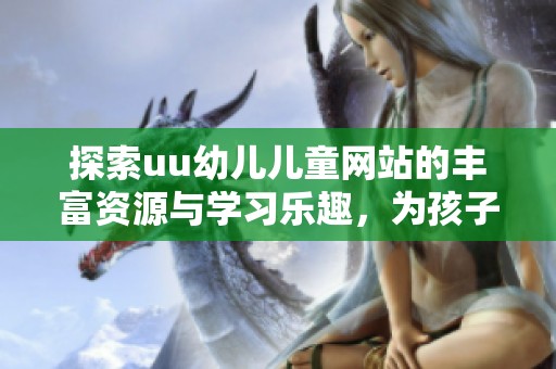 探索uu幼儿儿童网站的丰富资源与学习乐趣，为孩子成长助力