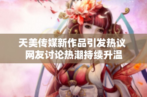 天美传媒新作品引发热议 网友讨论热潮持续升温