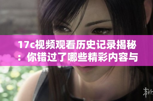 17c视频观看历史记录揭秘：你错过了哪些精彩内容与回忆