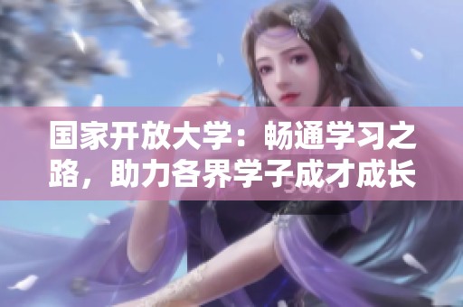 国家开放大学：畅通学习之路，助力各界学子成才成长