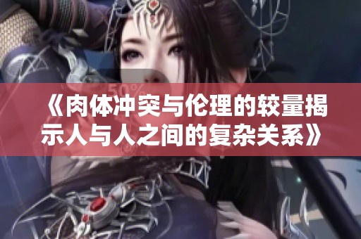 《肉体冲突与伦理的较量揭示人与人之间的复杂关系》