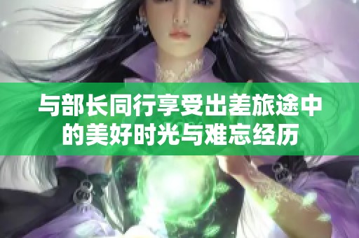 与部长同行享受出差旅途中的美好时光与难忘经历