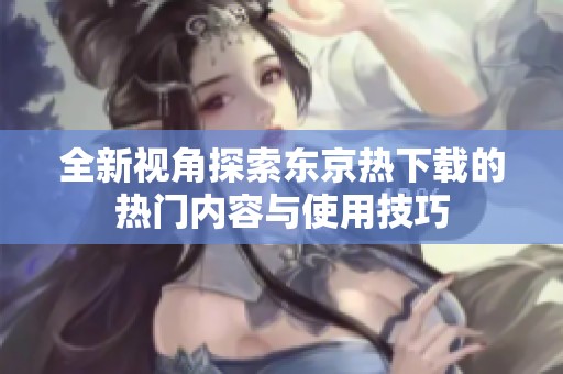 全新视角探索东京热下载的热门内容与使用技巧