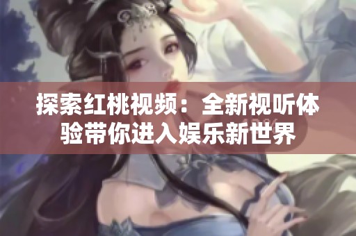 探索红桃视频：全新视听体验带你进入娱乐新世界