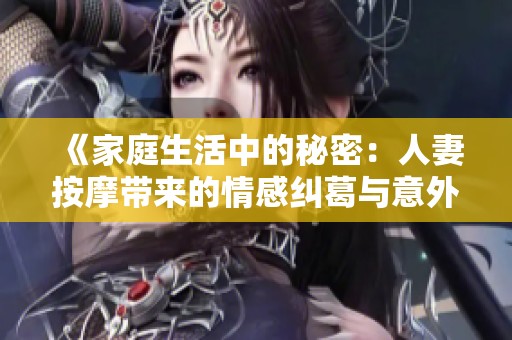 《家庭生活中的秘密：人妻按摩带来的情感纠葛与意外发现》