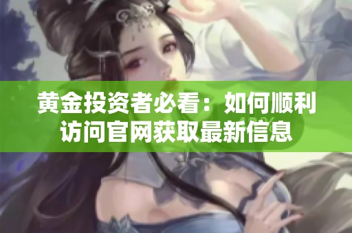 黄金投资者必看：如何顺利访问官网获取最新信息