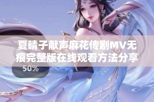 夏晴子献声麻花传剧MV无痕完整版在线观看方法分享