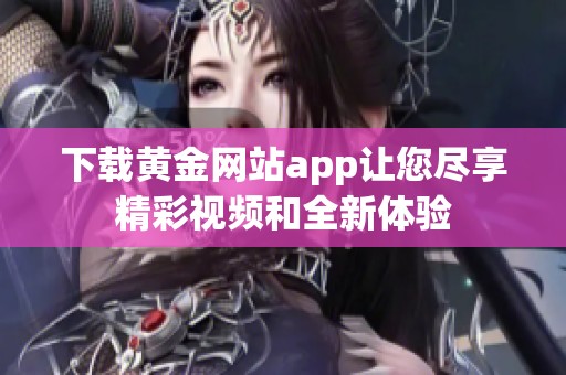 下载黄金网站app让您尽享精彩视频和全新体验
