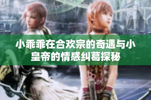 小乖乖在合欢宗的奇遇与小皇帝的情感纠葛探秘