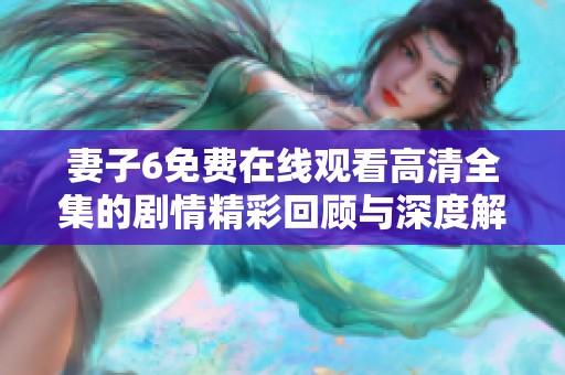 妻子6免费在线观看高清全集的剧情精彩回顾与深度解析