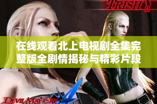 在线观看北上电视剧全集完整版全剧情揭秘与精彩片段分享