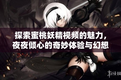 探索蜜桃妖精视频的魅力，夜夜倾心的奇妙体验与幻想之旅