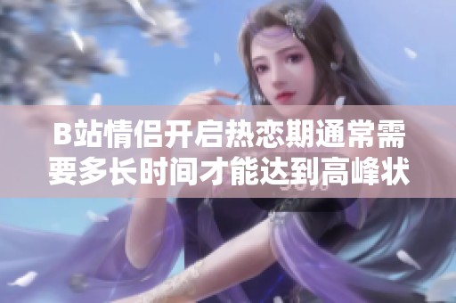 B站情侣开启热恋期通常需要多长时间才能达到高峰状态