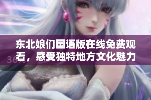 东北娘们国语版在线免费观看，感受独特地方文化魅力