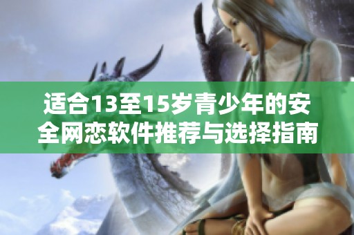 适合13至15岁青少年的安全网恋软件推荐与选择指南