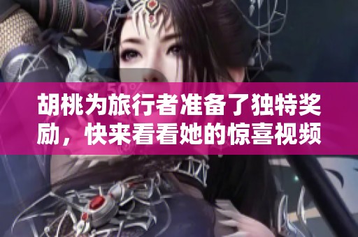 胡桃为旅行者准备了独特奖励，快来看看她的惊喜视频吧！