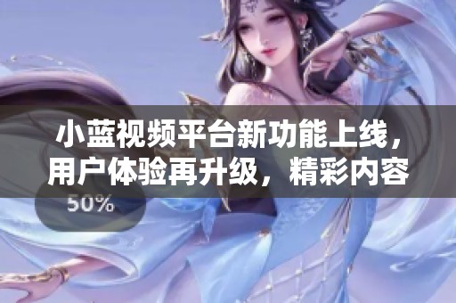 小蓝视频平台新功能上线，用户体验再升级，精彩内容一手掌握