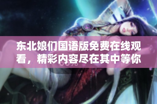 东北娘们国语版免费在线观看，精彩内容尽在其中等你来享受