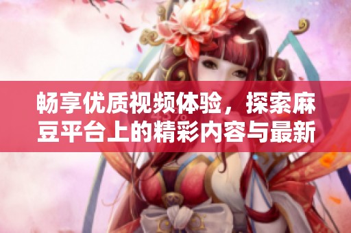 畅享优质视频体验，探索麻豆平台上的精彩内容与最新热门作品