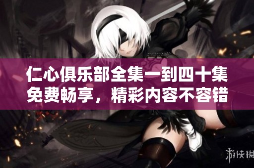 仁心俱乐部全集一到四十集免费畅享，精彩内容不容错过