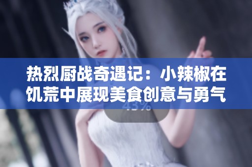 热烈厨战奇遇记：小辣椒在饥荒中展现美食创意与勇气