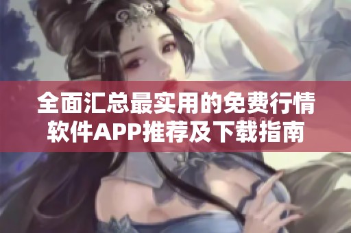 全面汇总最实用的免费行情软件APP推荐及下载指南