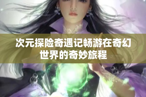 次元探险奇遇记畅游在奇幻世界的奇妙旅程