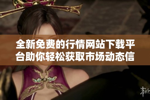 全新免费的行情网站下载平台助你轻松获取市场动态信息