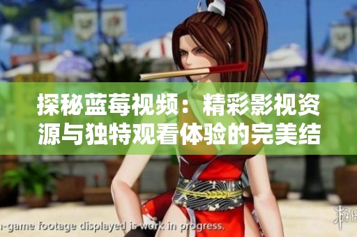 探秘蓝莓视频：精彩影视资源与独特观看体验的完美结合