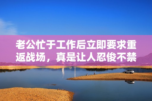 老公忙于工作后立即要求重返战场，真是让人忍俊不禁
