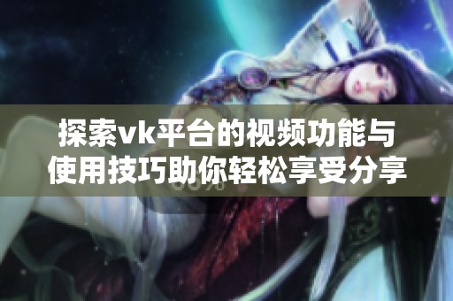 探索vk平台的视频功能与使用技巧助你轻松享受分享乐趣