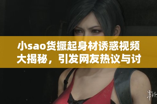 小sao货撅起身材诱惑视频大揭秘，引发网友热议与讨论