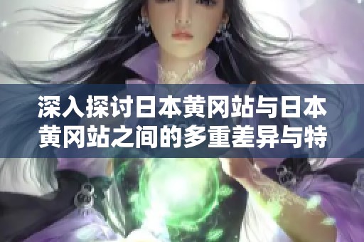 深入探讨日本黄冈站与日本黄冈站之间的多重差异与特点