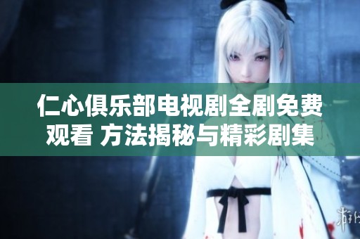 仁心俱乐部电视剧全剧免费观看 方法揭秘与精彩剧集盘点