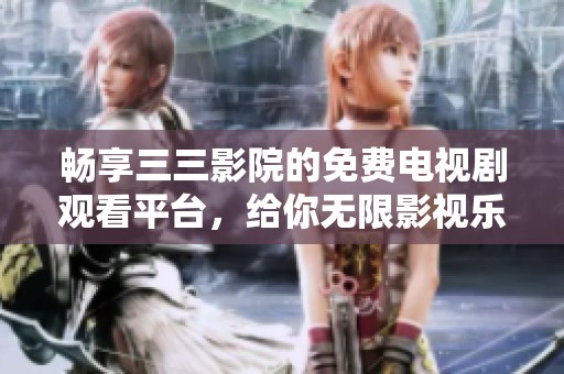 畅享三三影院的免费电视剧观看平台，给你无限影视乐趣