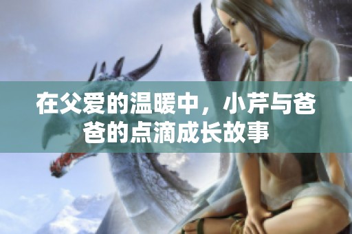 在父爱的温暖中，小芹与爸爸的点滴成长故事