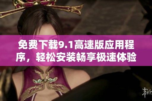 免费下载9.1高速版应用程序，轻松安装畅享极速体验