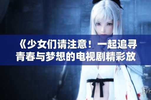 《少女们请注意！一起追寻青春与梦想的电视剧精彩放送》